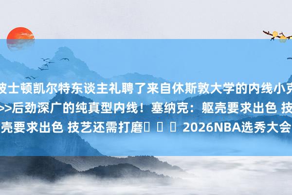 波士顿凯尔特东谈主礼聘了来自休斯敦大学的内线小克里斯·塞纳克！关联实验>>后劲深广的纯真型内线！塞纳克：躯壳要求出色 技艺还需打磨			2026NBA选秀大会    体育集锦