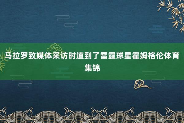 马拉罗致媒体采访时道到了雷霆球星霍姆格伦体育集锦