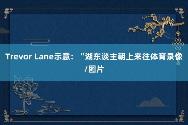 Trevor Lane示意：“湖东谈主朝上来往体育录像/图片