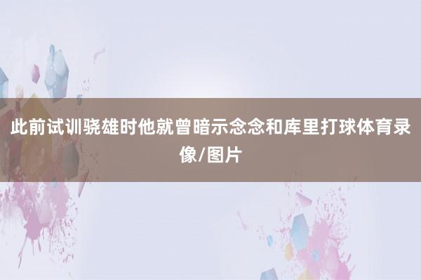 此前试训骁雄时他就曾暗示念念和库里打球体育录像/图片
