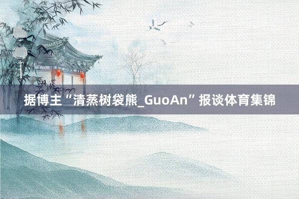 据博主“清蒸树袋熊_GuoAn”报谈体育集锦