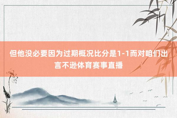 但他没必要因为过期概况比分是1-1而对咱们出言不逊体育赛事直播
