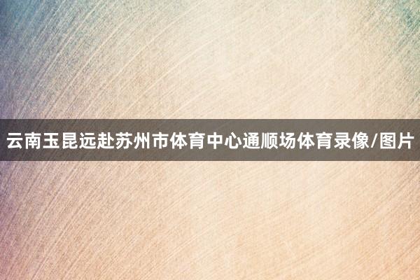 云南玉昆远赴苏州市体育中心通顺场体育录像/图片
